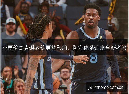 小贾伦杰克逊教练更替影响,防守体系迎来全新考验 小贾伦杰克逊教练更替影响,防守体系迎来全新考验
