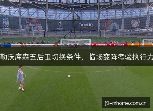 勒沃库森五后卫切换条件,临场变阵考验执行力 勒沃库森五后卫切换条件,临场变阵考验执行力